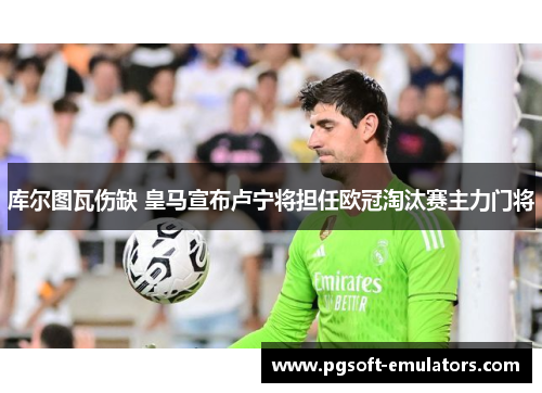 库尔图瓦伤缺 皇马宣布卢宁将担任欧冠淘汰赛主力门将 库尔图瓦伤缺 皇马宣布卢宁将担任欧冠淘汰赛主力门将