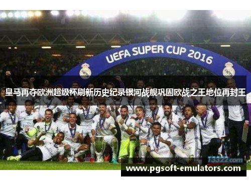 皇马再夺欧洲超级杯刷新历史纪录银河战舰巩固欧战之王地位再封王