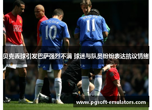 贝克丢球引发巴萨强烈不满 球迷与队员纷纷表达抗议情绪