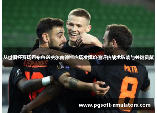 从世俱杯赛场看布鲁诺费尔南德斯临场发挥价值评估战术影响与关键贡献