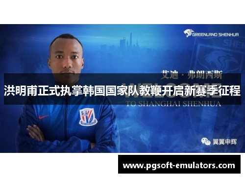 洪明甫正式执掌韩国国家队教鞭开启新赛季征程