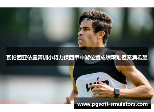 瓦伦西亚依靠青训小将力保西甲中游位置成绩艰难但充满希望 瓦伦西亚依靠青训小将力保西甲中游位置成绩艰难但充满希望