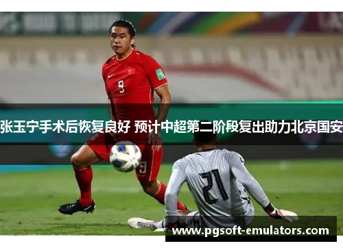 张玉宁手术后恢复良好 预计中超第二阶段复出助力北京国安